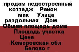 продам недостроенный коттедж › Район ­  4 мик. › Улица ­ раздольная › Дом ­ 18 › Общая площадь дома ­ 280 › Площадь участка ­ 12 › Цена ­ 2 700 000 - Кемеровская обл., Белово г. Недвижимость » Дома, коттеджи, дачи продажа   . Кемеровская обл.